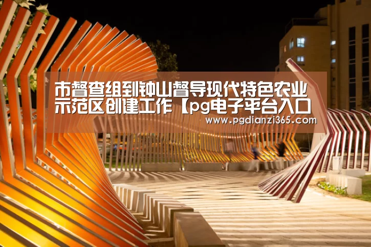市督查组到钟山督导现代特色农业示范区创建工作【pg电子平台入口官网】(图1)