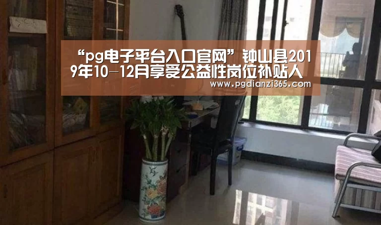 “pg电子平台入口官网”钟山县2019年10-12月享受公益性岗位补贴人员名单公示(图2) pg电子试玩
